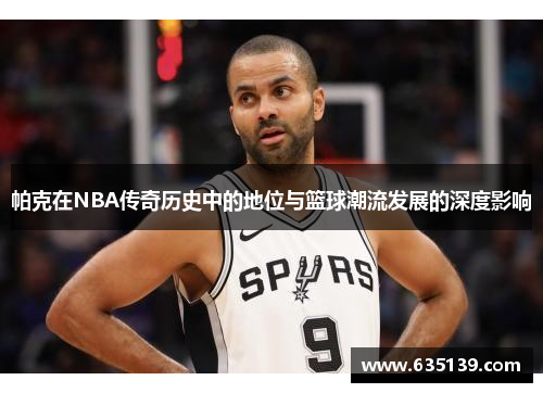 帕克在NBA传奇历史中的地位与篮球潮流发展的深度影响